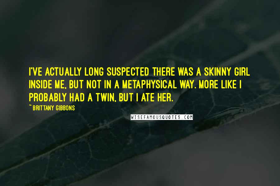 Brittany Gibbons Quotes: I've actually long suspected there was a skinny girl inside me, but not in a metaphysical way. More like I probably had a twin, but I ate her.