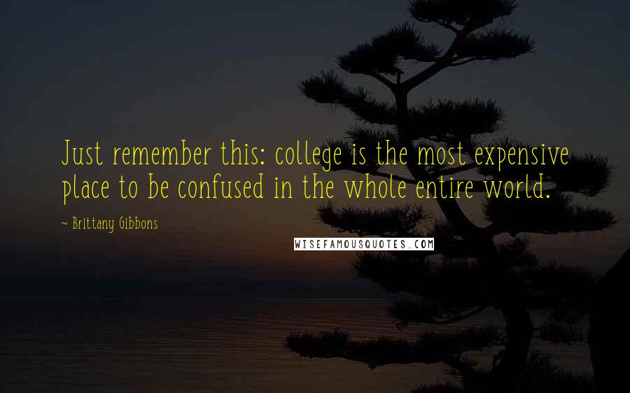 Brittany Gibbons Quotes: Just remember this: college is the most expensive place to be confused in the whole entire world.