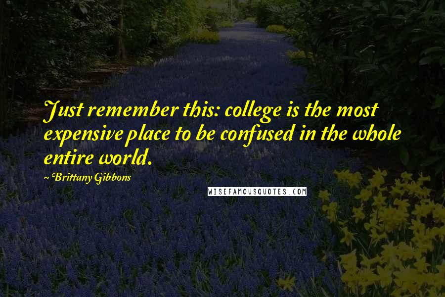 Brittany Gibbons Quotes: Just remember this: college is the most expensive place to be confused in the whole entire world.