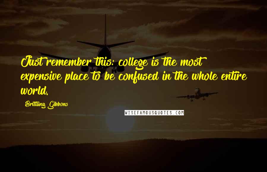 Brittany Gibbons Quotes: Just remember this: college is the most expensive place to be confused in the whole entire world.