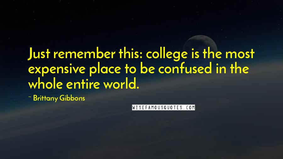 Brittany Gibbons Quotes: Just remember this: college is the most expensive place to be confused in the whole entire world.