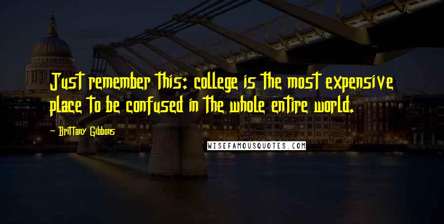 Brittany Gibbons Quotes: Just remember this: college is the most expensive place to be confused in the whole entire world.