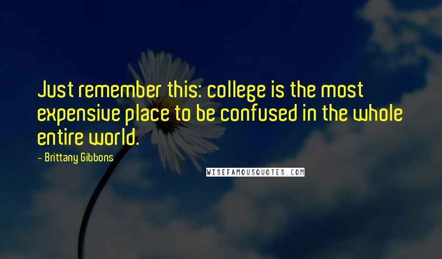 Brittany Gibbons Quotes: Just remember this: college is the most expensive place to be confused in the whole entire world.