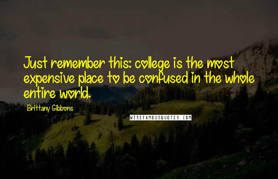 Brittany Gibbons Quotes: Just remember this: college is the most expensive place to be confused in the whole entire world.