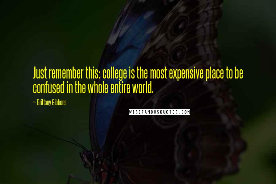 Brittany Gibbons Quotes: Just remember this: college is the most expensive place to be confused in the whole entire world.