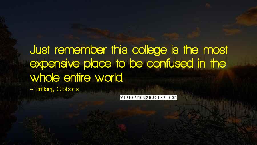 Brittany Gibbons Quotes: Just remember this: college is the most expensive place to be confused in the whole entire world.