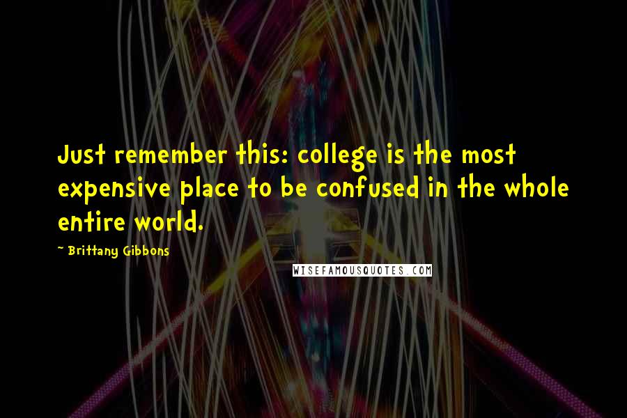 Brittany Gibbons Quotes: Just remember this: college is the most expensive place to be confused in the whole entire world.