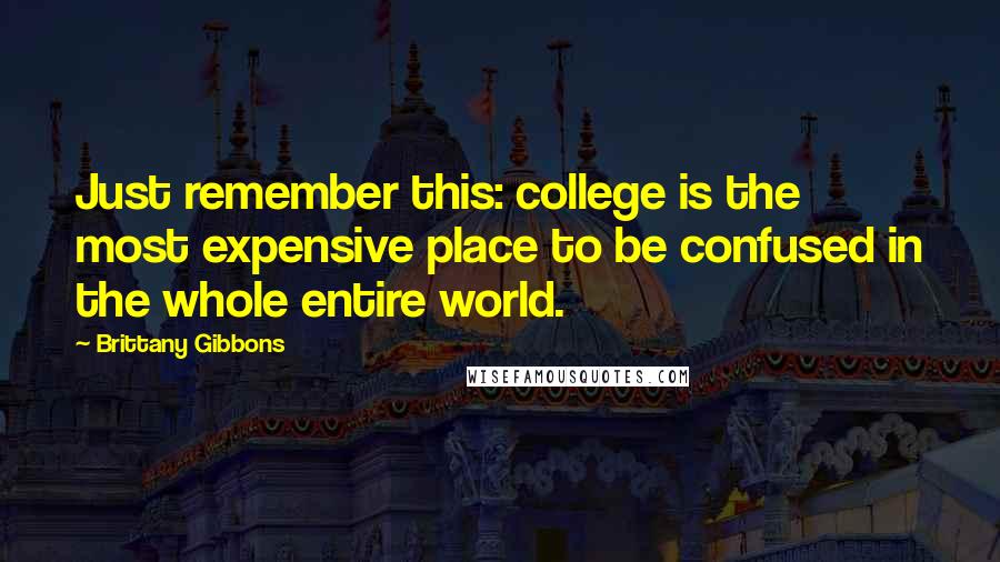 Brittany Gibbons Quotes: Just remember this: college is the most expensive place to be confused in the whole entire world.