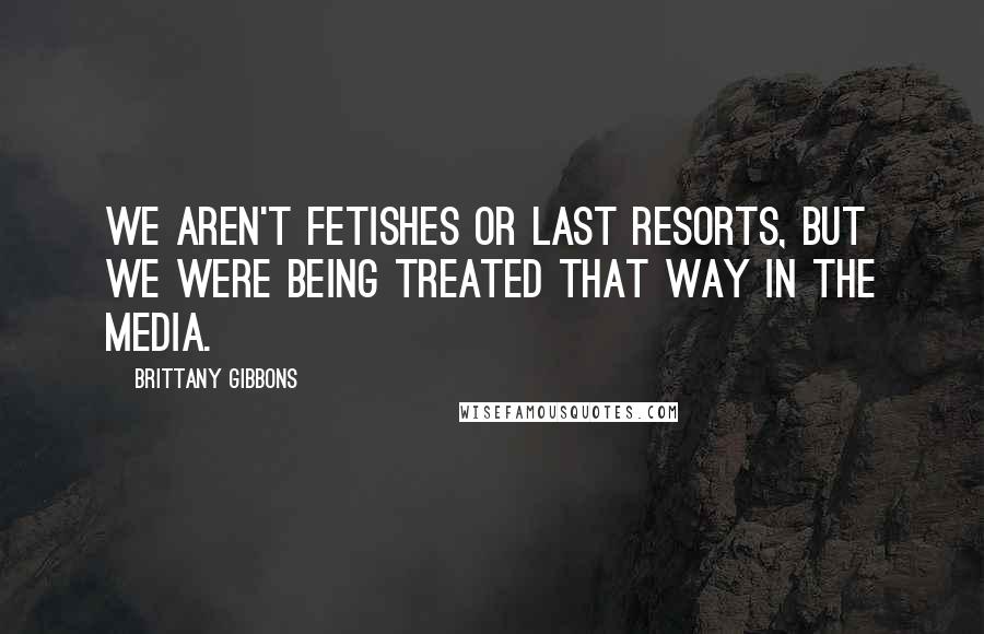 Brittany Gibbons Quotes: We aren't fetishes or last resorts, but we were being treated that way in the media.