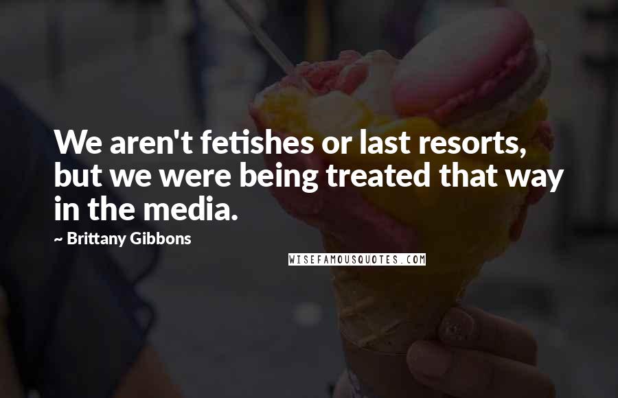 Brittany Gibbons Quotes: We aren't fetishes or last resorts, but we were being treated that way in the media.