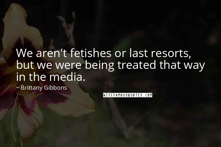 Brittany Gibbons Quotes: We aren't fetishes or last resorts, but we were being treated that way in the media.