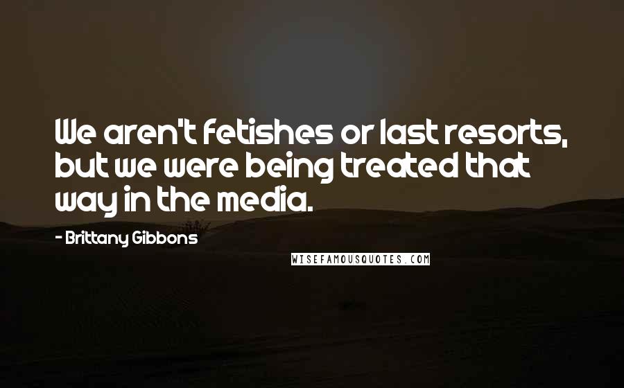 Brittany Gibbons Quotes: We aren't fetishes or last resorts, but we were being treated that way in the media.