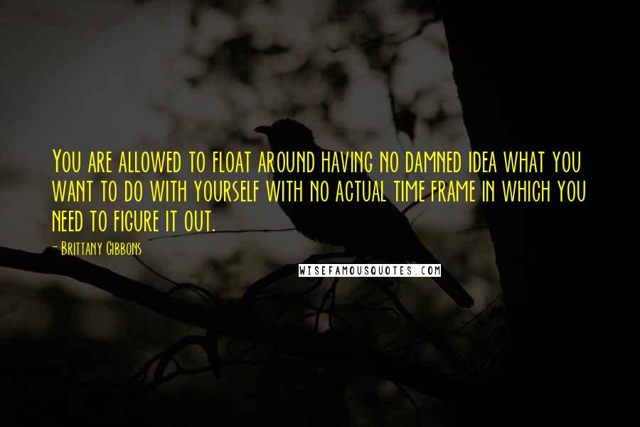 Brittany Gibbons Quotes: You are allowed to float around having no damned idea what you want to do with yourself with no actual time frame in which you need to figure it out.