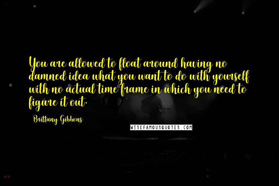 Brittany Gibbons Quotes: You are allowed to float around having no damned idea what you want to do with yourself with no actual time frame in which you need to figure it out.