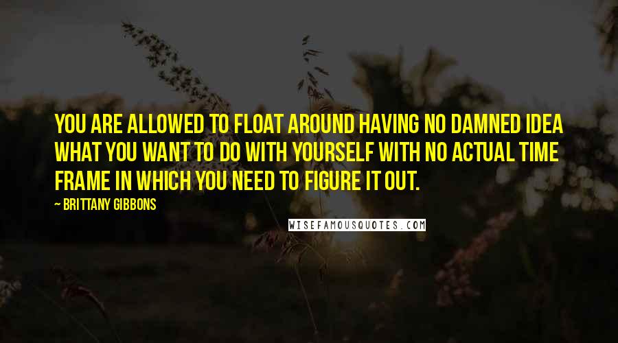 Brittany Gibbons Quotes: You are allowed to float around having no damned idea what you want to do with yourself with no actual time frame in which you need to figure it out.