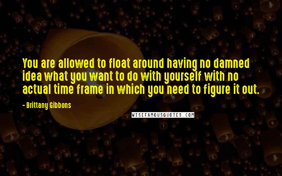 Brittany Gibbons Quotes: You are allowed to float around having no damned idea what you want to do with yourself with no actual time frame in which you need to figure it out.