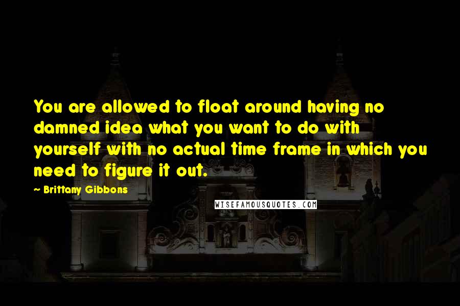 Brittany Gibbons Quotes: You are allowed to float around having no damned idea what you want to do with yourself with no actual time frame in which you need to figure it out.