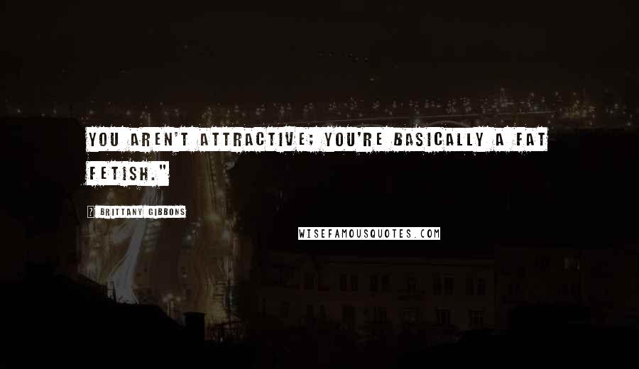 Brittany Gibbons Quotes: You aren't attractive; you're basically a fat fetish."