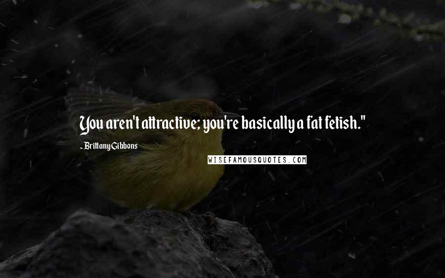 Brittany Gibbons Quotes: You aren't attractive; you're basically a fat fetish."