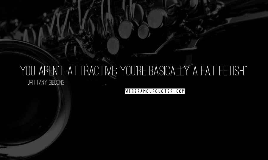 Brittany Gibbons Quotes: You aren't attractive; you're basically a fat fetish."