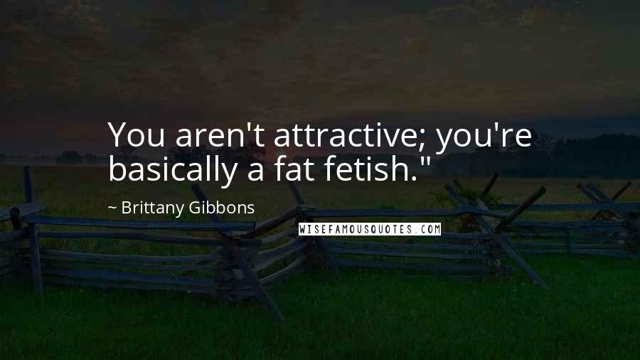 Brittany Gibbons Quotes: You aren't attractive; you're basically a fat fetish."