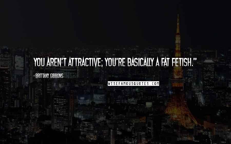 Brittany Gibbons Quotes: You aren't attractive; you're basically a fat fetish."