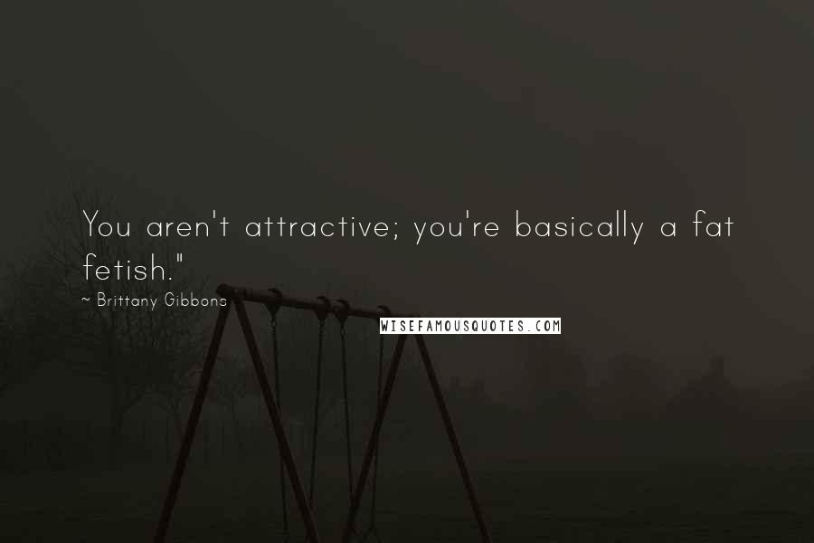 Brittany Gibbons Quotes: You aren't attractive; you're basically a fat fetish."