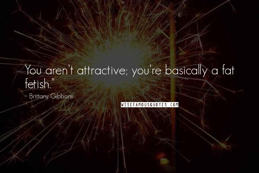 Brittany Gibbons Quotes: You aren't attractive; you're basically a fat fetish."
