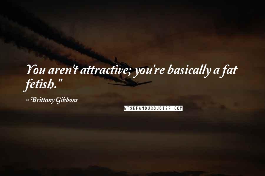 Brittany Gibbons Quotes: You aren't attractive; you're basically a fat fetish."