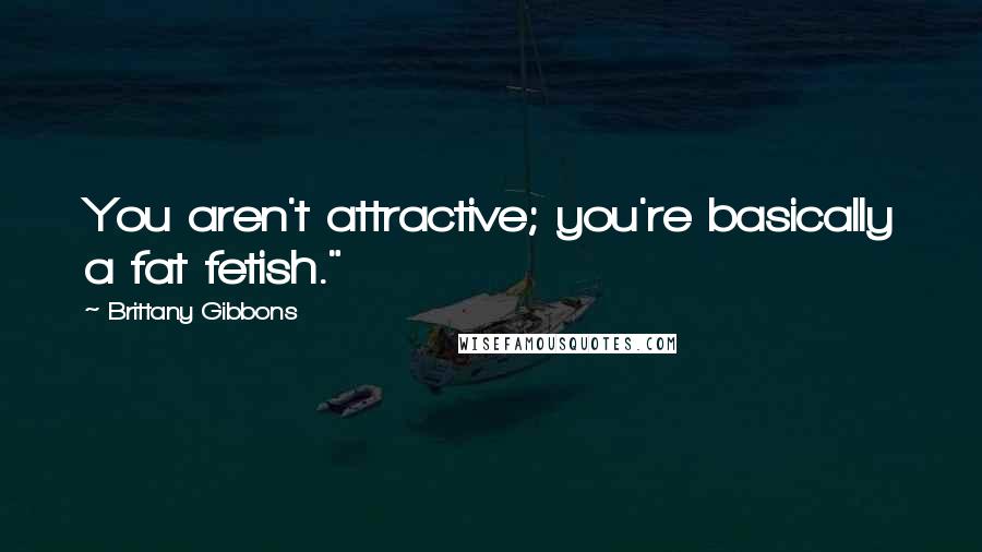 Brittany Gibbons Quotes: You aren't attractive; you're basically a fat fetish."
