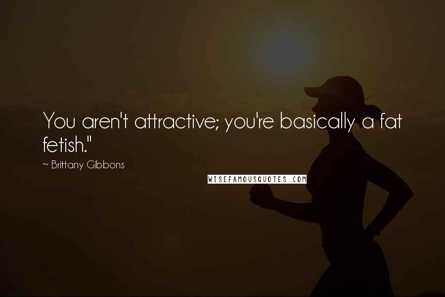 Brittany Gibbons Quotes: You aren't attractive; you're basically a fat fetish."