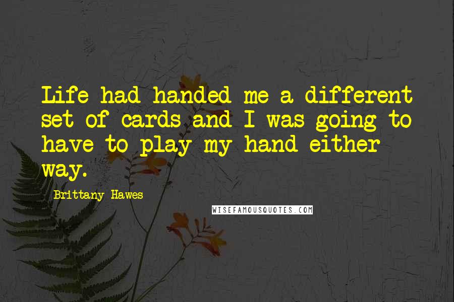 Brittany Hawes Quotes: Life had handed me a different set of cards and I was going to have to play my hand either way.