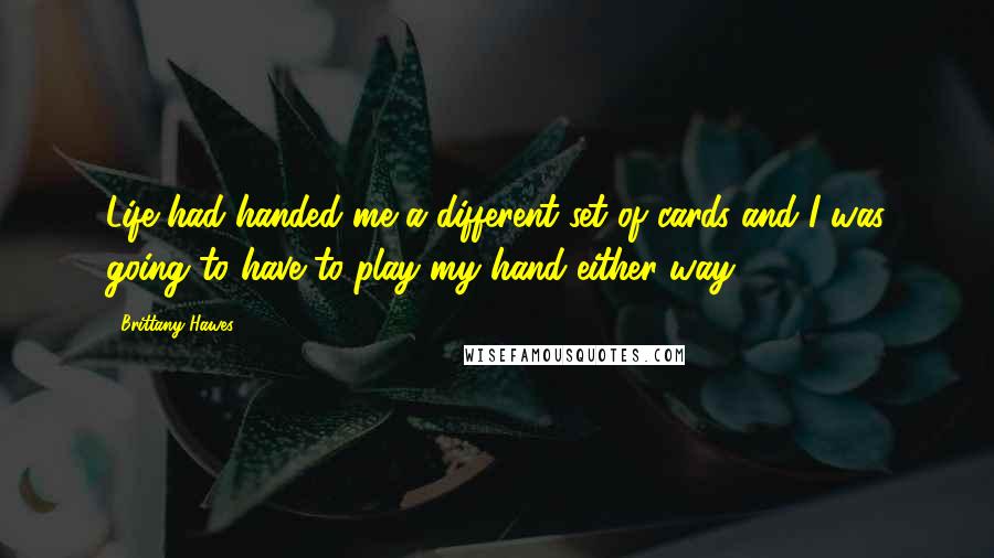 Brittany Hawes Quotes: Life had handed me a different set of cards and I was going to have to play my hand either way.