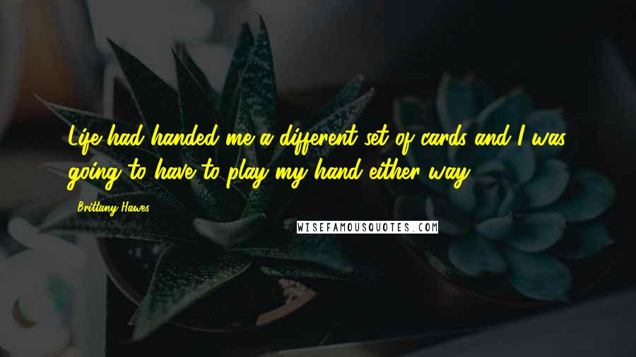 Brittany Hawes Quotes: Life had handed me a different set of cards and I was going to have to play my hand either way.
