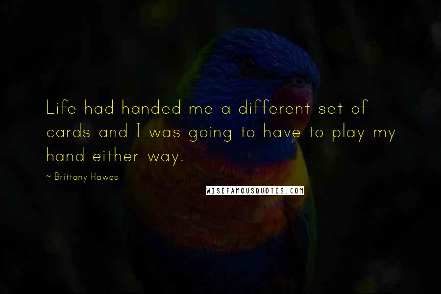 Brittany Hawes Quotes: Life had handed me a different set of cards and I was going to have to play my hand either way.