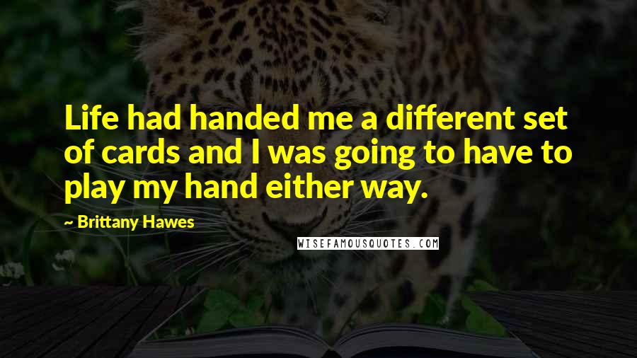 Brittany Hawes Quotes: Life had handed me a different set of cards and I was going to have to play my hand either way.