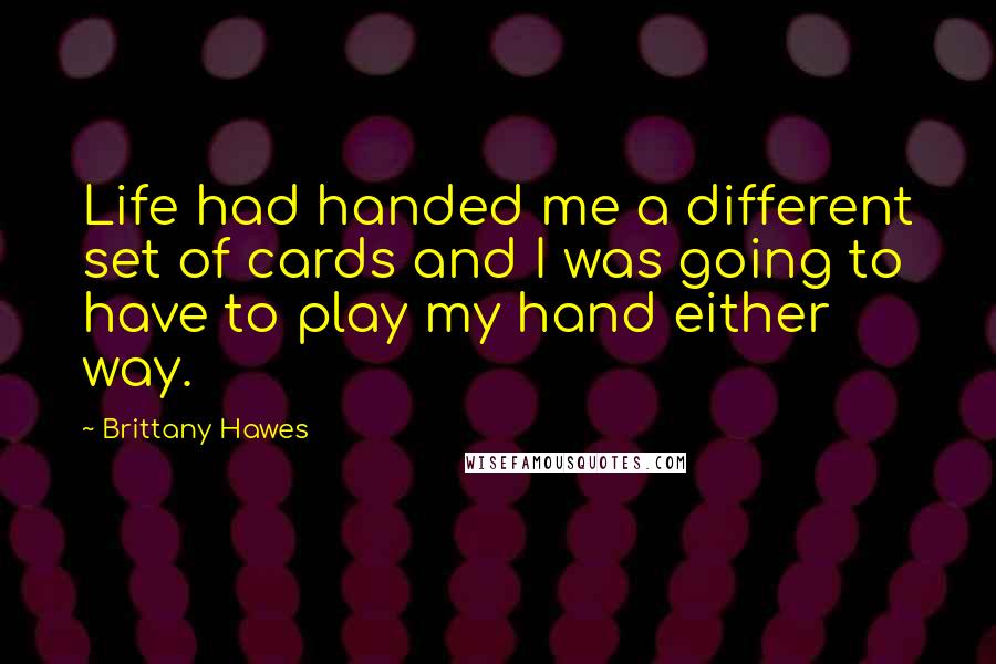 Brittany Hawes Quotes: Life had handed me a different set of cards and I was going to have to play my hand either way.