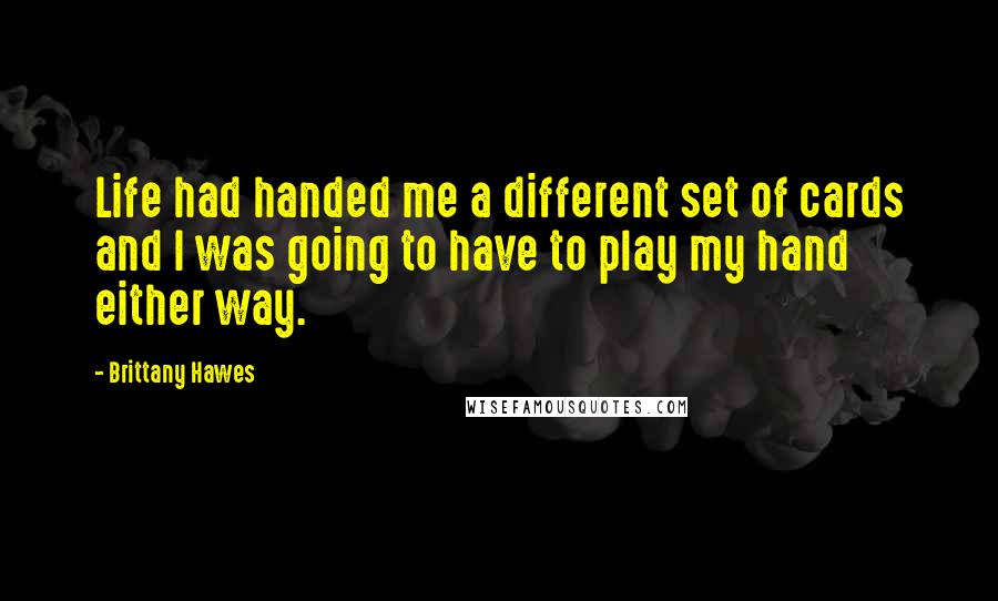 Brittany Hawes Quotes: Life had handed me a different set of cards and I was going to have to play my hand either way.