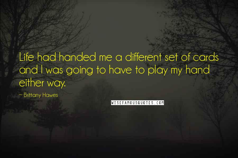 Brittany Hawes Quotes: Life had handed me a different set of cards and I was going to have to play my hand either way.