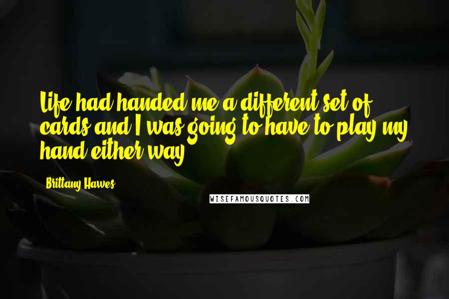 Brittany Hawes Quotes: Life had handed me a different set of cards and I was going to have to play my hand either way.