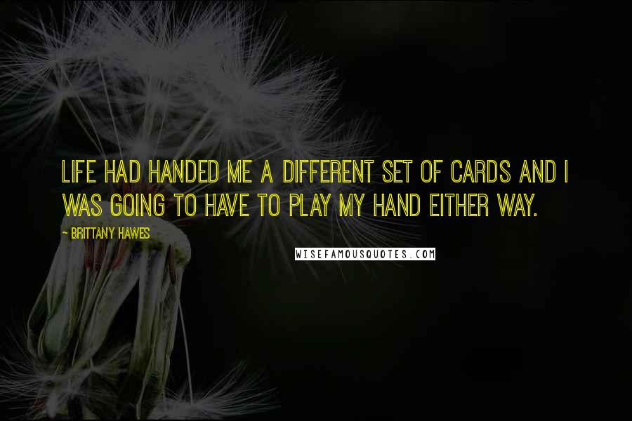 Brittany Hawes Quotes: Life had handed me a different set of cards and I was going to have to play my hand either way.