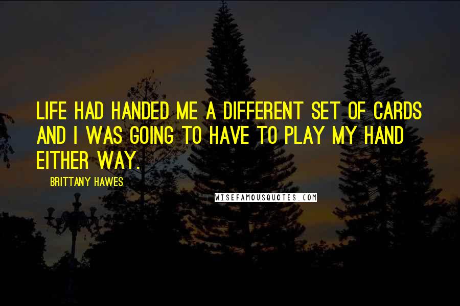 Brittany Hawes Quotes: Life had handed me a different set of cards and I was going to have to play my hand either way.