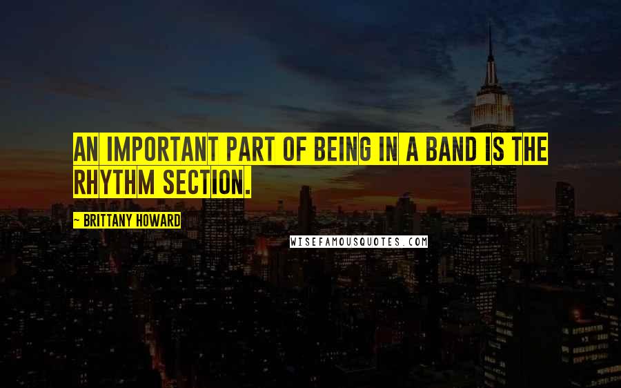 Brittany Howard Quotes: An important part of being in a band is the rhythm section.