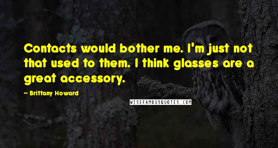 Brittany Howard Quotes: Contacts would bother me. I'm just not that used to them. I think glasses are a great accessory.