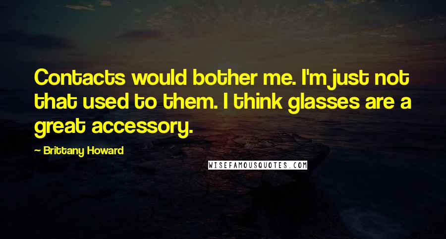 Brittany Howard Quotes: Contacts would bother me. I'm just not that used to them. I think glasses are a great accessory.