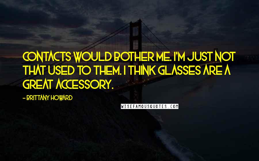 Brittany Howard Quotes: Contacts would bother me. I'm just not that used to them. I think glasses are a great accessory.