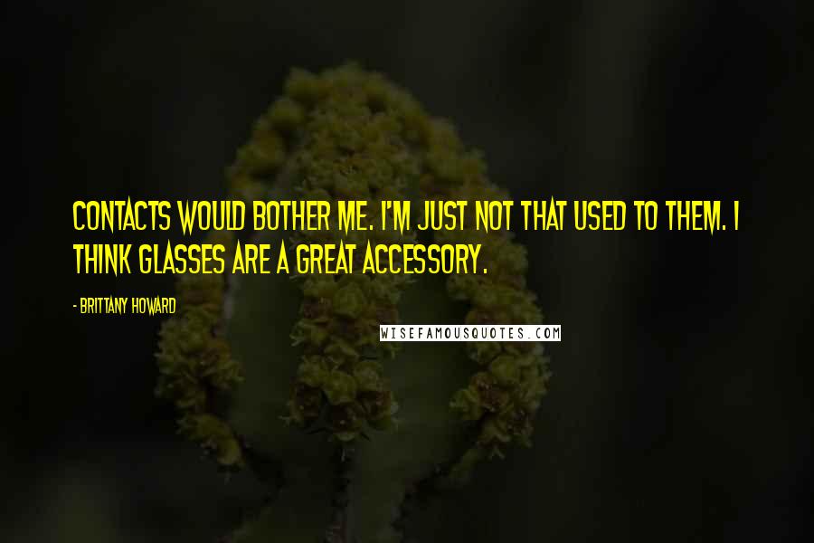 Brittany Howard Quotes: Contacts would bother me. I'm just not that used to them. I think glasses are a great accessory.