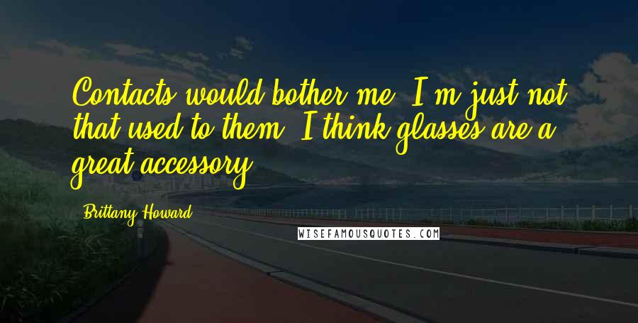 Brittany Howard Quotes: Contacts would bother me. I'm just not that used to them. I think glasses are a great accessory.