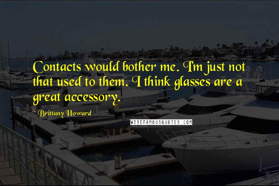 Brittany Howard Quotes: Contacts would bother me. I'm just not that used to them. I think glasses are a great accessory.