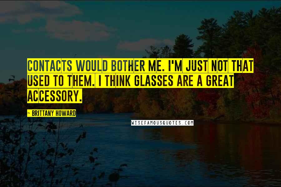 Brittany Howard Quotes: Contacts would bother me. I'm just not that used to them. I think glasses are a great accessory.